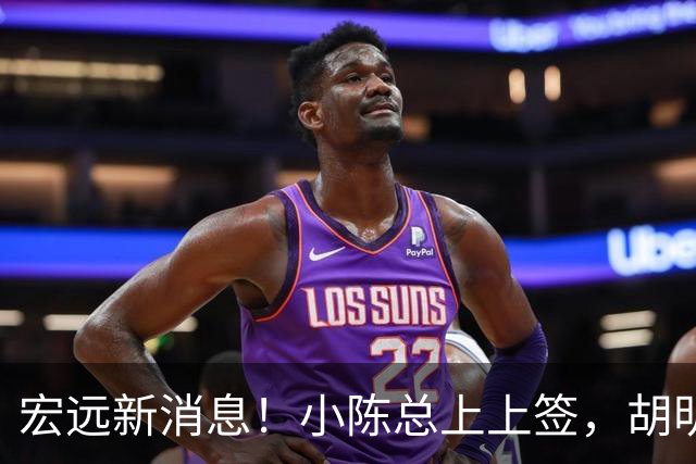 宏远新消息！小陈总上上签，胡明轩重回中国男篮，名宿首谈朱总下课！