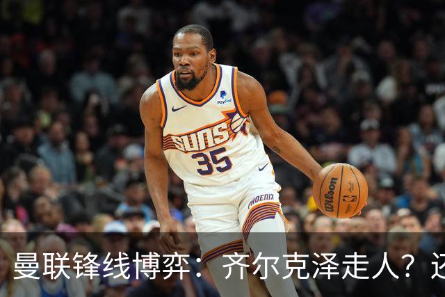 曼联锋线博弈：齐尔克泽走人？还是押注18岁小将？