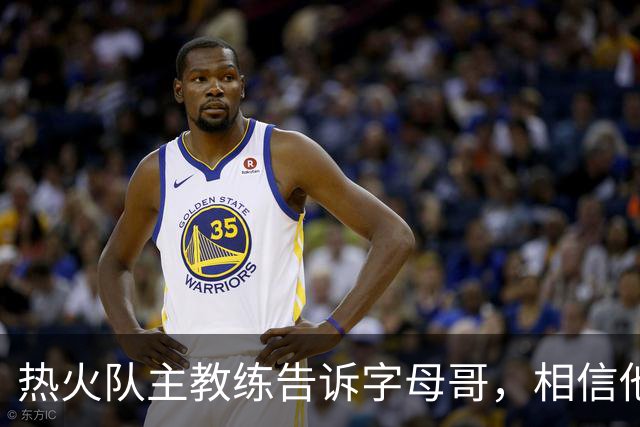 热火队主教练告诉字母哥，相信他将成为球队史上最伟大的球员之一