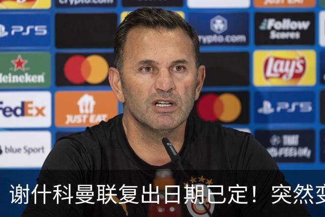 谢什科曼联复出日期已定！突然变壮原因揭晓，跟队合练后将恢复正常